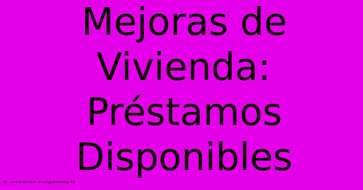 Mejoras De Vivienda: Préstamos Disponibles