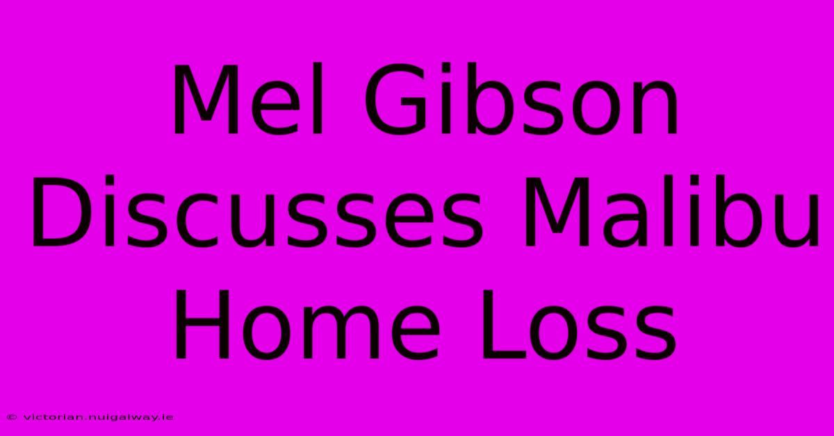 Mel Gibson Discusses Malibu Home Loss