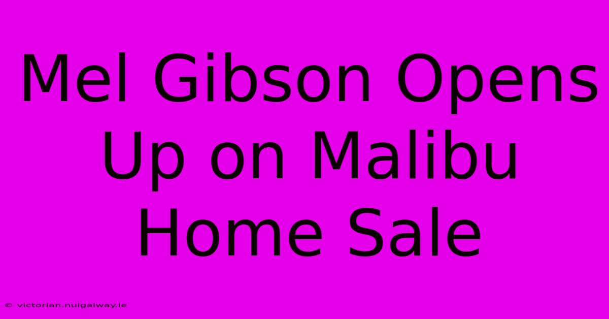 Mel Gibson Opens Up On Malibu Home Sale