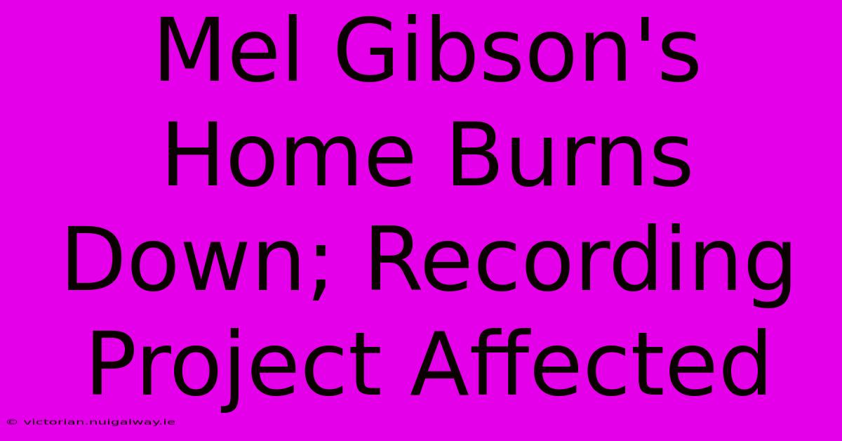 Mel Gibson's Home Burns Down; Recording Project Affected