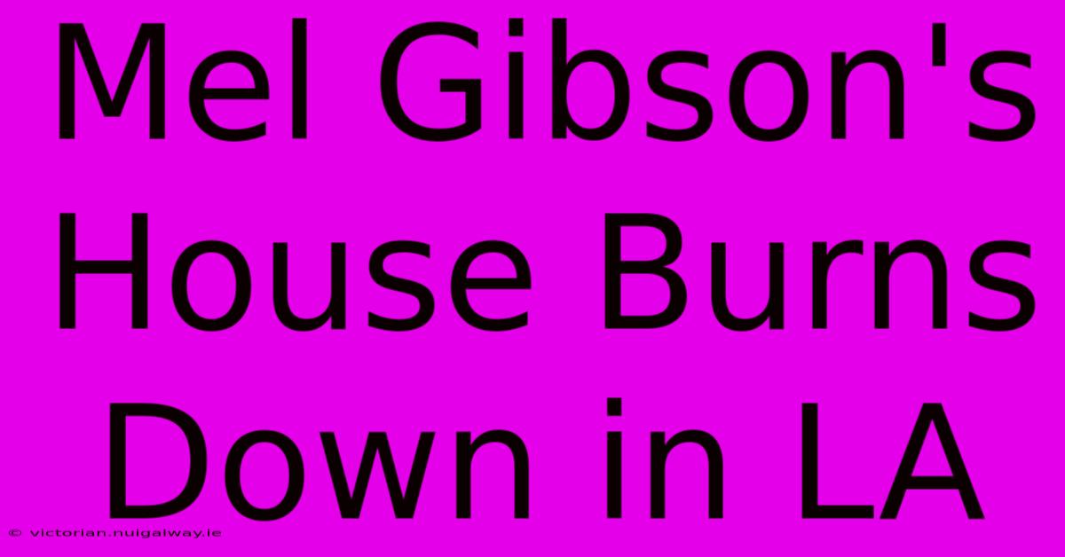 Mel Gibson's House Burns Down In LA