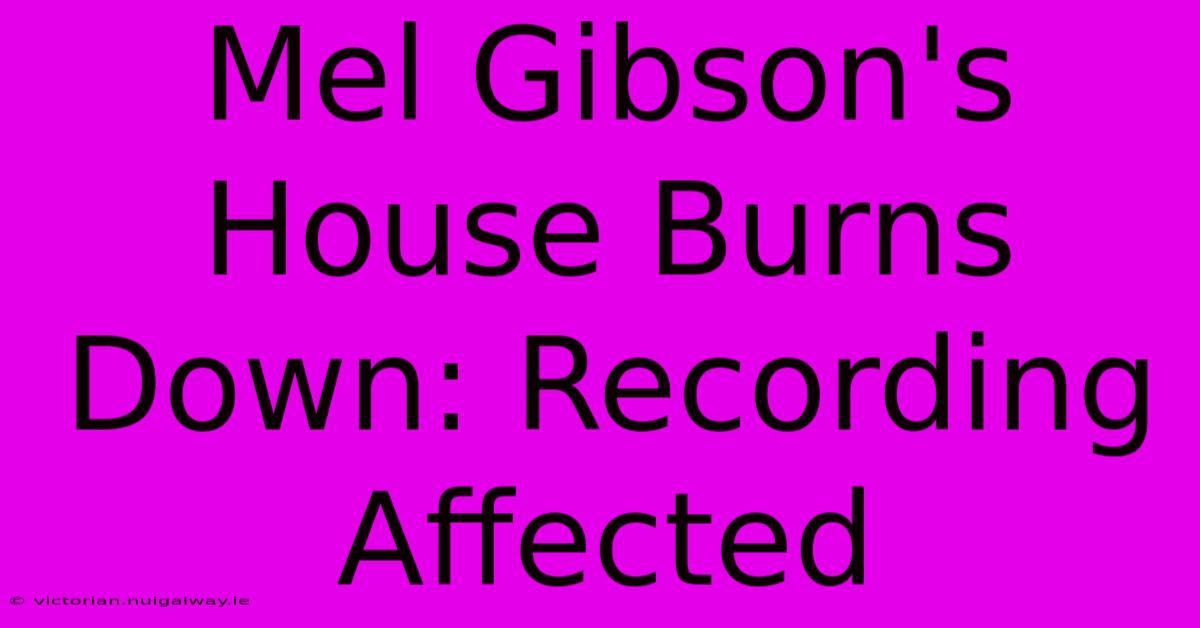 Mel Gibson's House Burns Down: Recording Affected