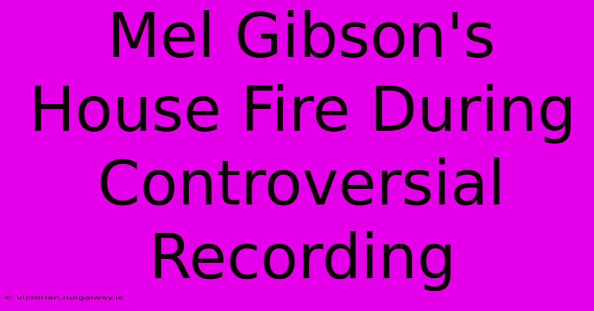 Mel Gibson's House Fire During Controversial Recording