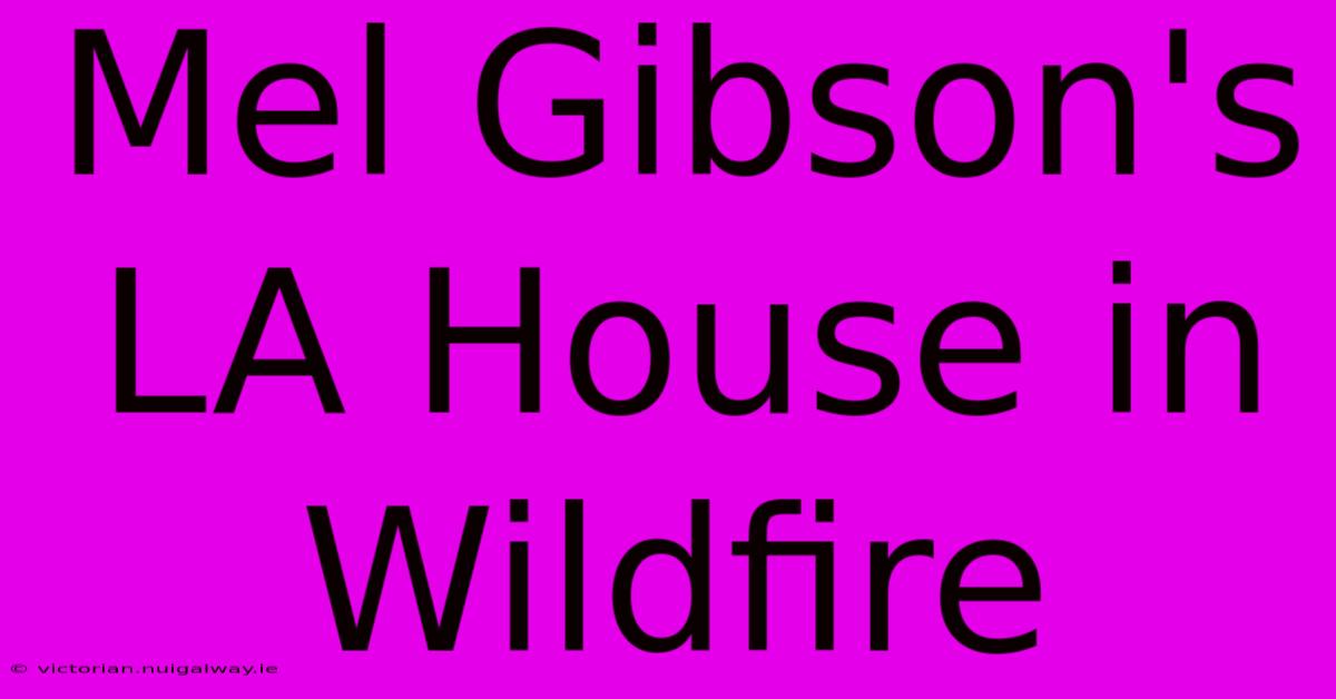 Mel Gibson's LA House In Wildfire