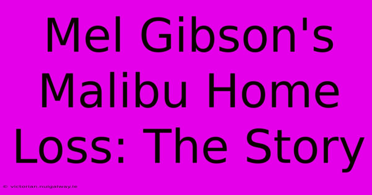 Mel Gibson's Malibu Home Loss: The Story