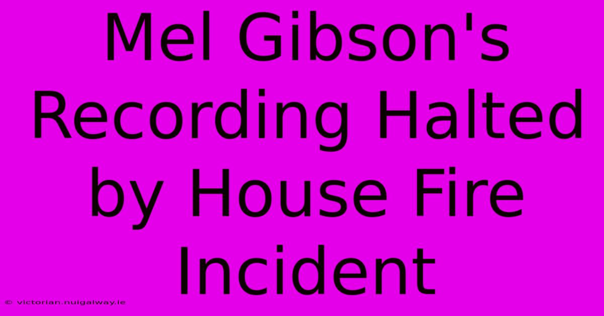 Mel Gibson's Recording Halted By House Fire Incident