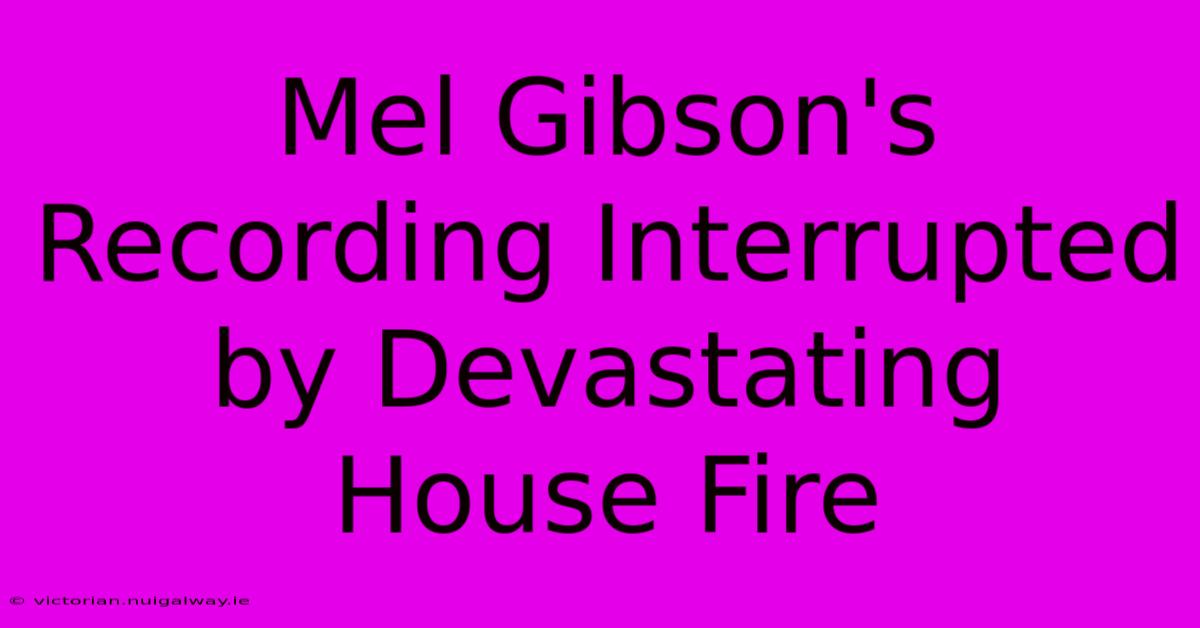 Mel Gibson's Recording Interrupted By Devastating House Fire