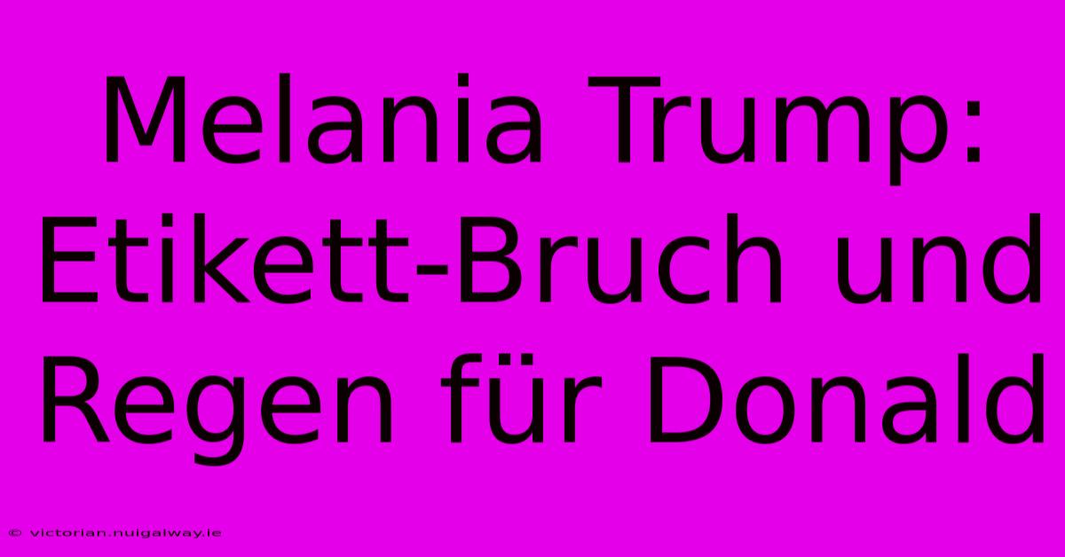 Melania Trump: Etikett-Bruch Und Regen Für Donald