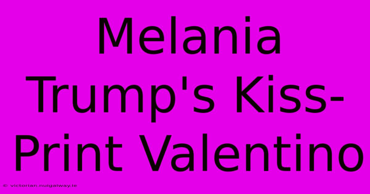 Melania Trump's Kiss-Print Valentino