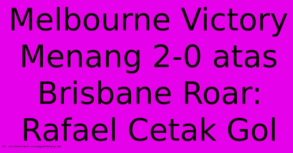 Melbourne Victory Menang 2-0 Atas Brisbane Roar: Rafael Cetak Gol