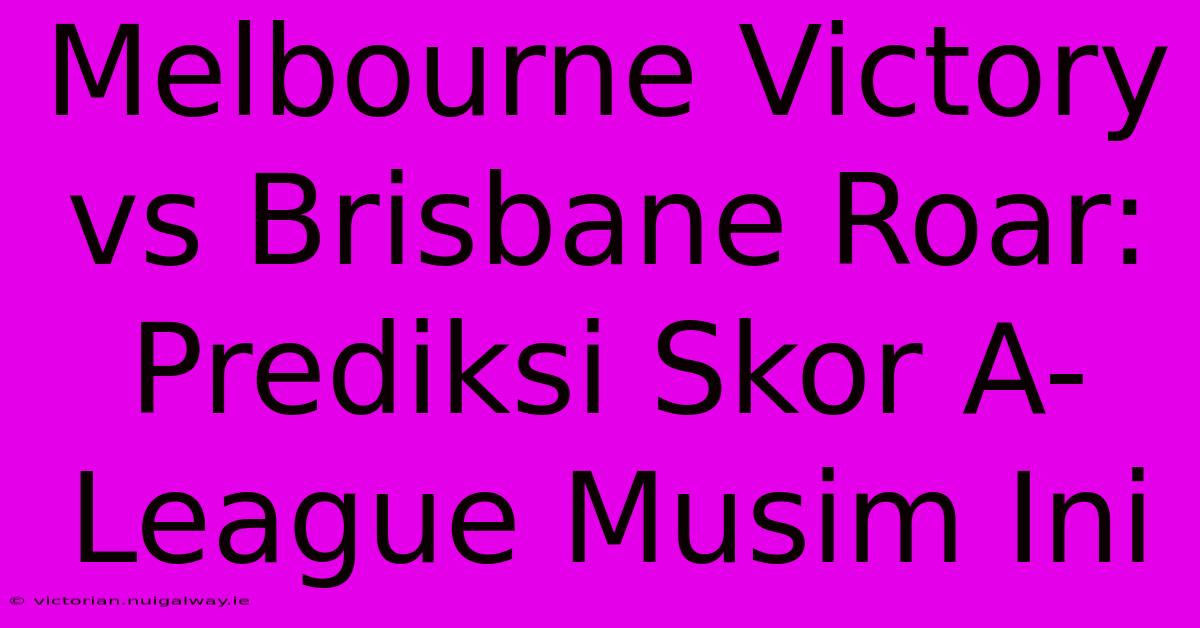 Melbourne Victory Vs Brisbane Roar: Prediksi Skor A-League Musim Ini