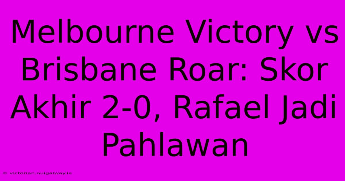 Melbourne Victory Vs Brisbane Roar: Skor Akhir 2-0, Rafael Jadi Pahlawan 