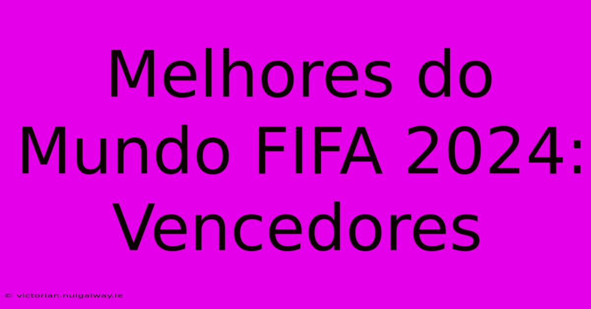 Melhores Do Mundo FIFA 2024: Vencedores