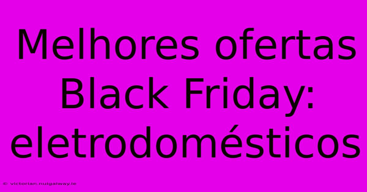 Melhores Ofertas Black Friday: Eletrodomésticos