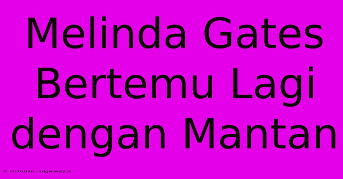 Melinda Gates Bertemu Lagi Dengan Mantan