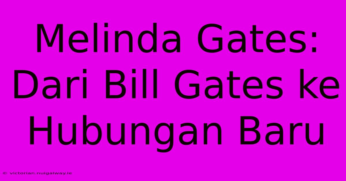 Melinda Gates: Dari Bill Gates Ke Hubungan Baru 