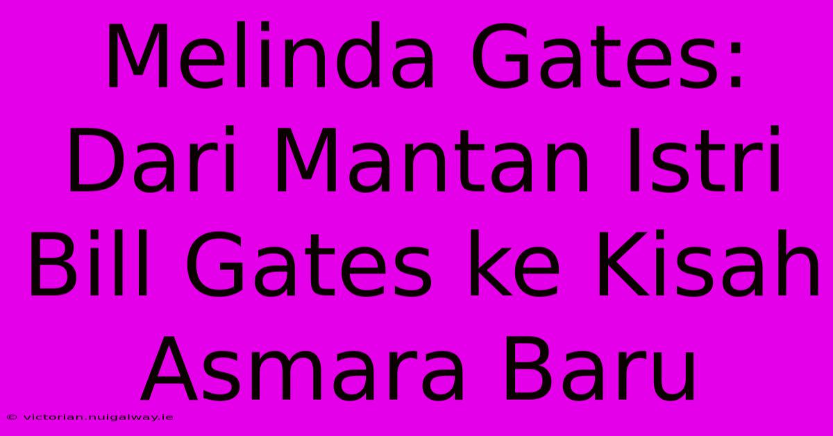 Melinda Gates: Dari Mantan Istri Bill Gates Ke Kisah Asmara Baru 