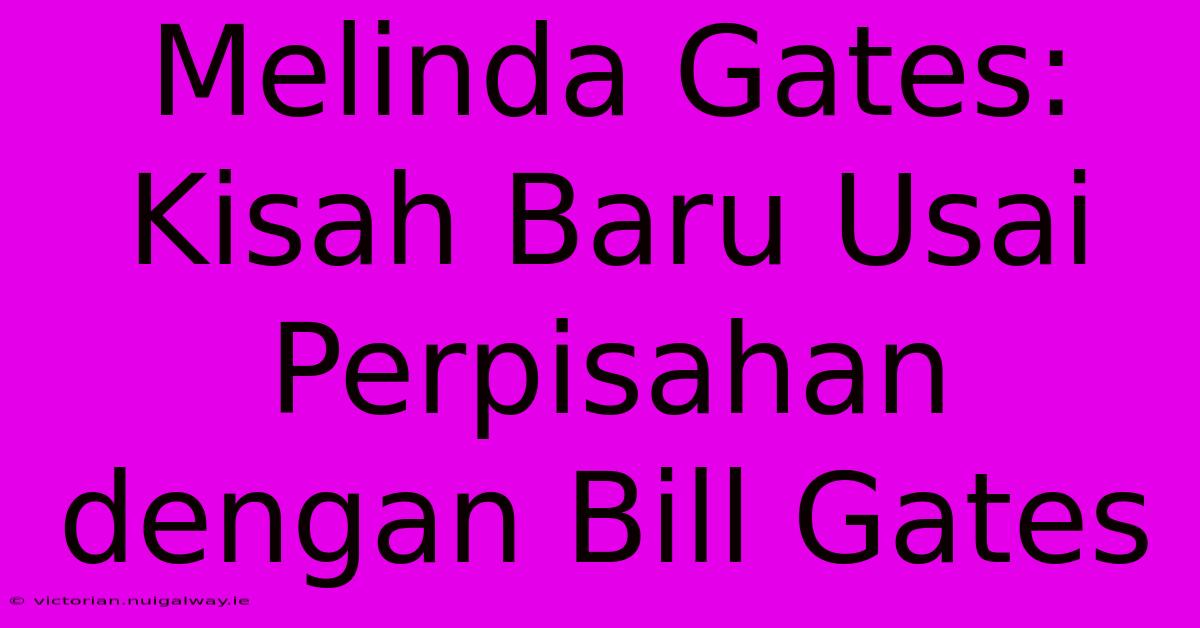 Melinda Gates: Kisah Baru Usai Perpisahan Dengan Bill Gates