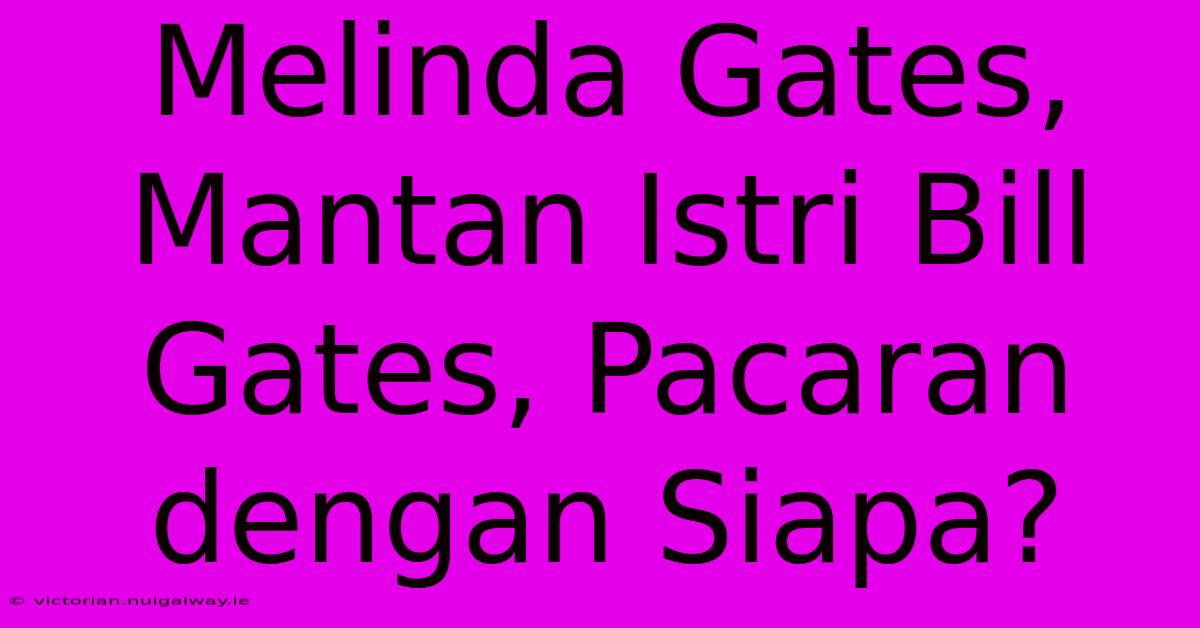 Melinda Gates, Mantan Istri Bill Gates, Pacaran Dengan Siapa?