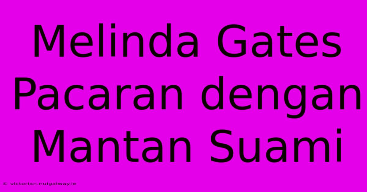 Melinda Gates Pacaran Dengan Mantan Suami