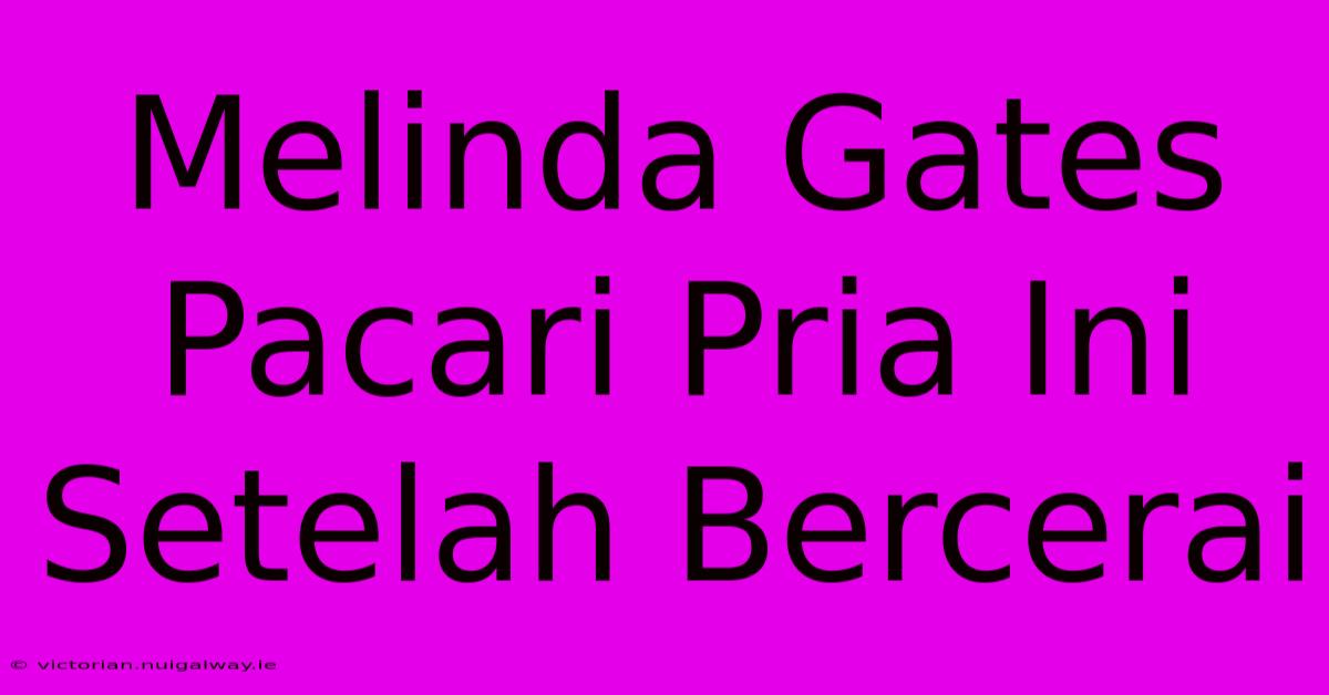 Melinda Gates Pacari Pria Ini Setelah Bercerai