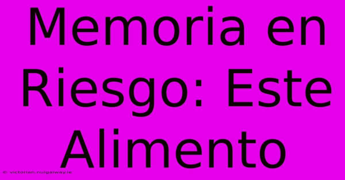 Memoria En Riesgo: Este Alimento 