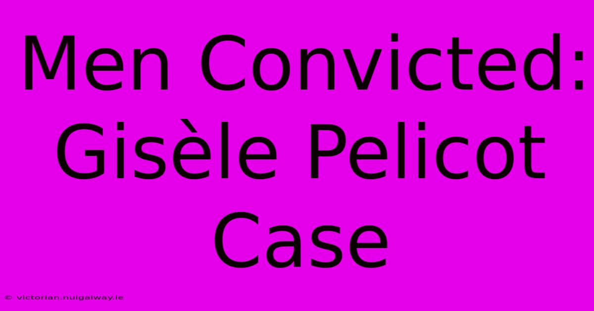 Men Convicted: Gisèle Pelicot Case