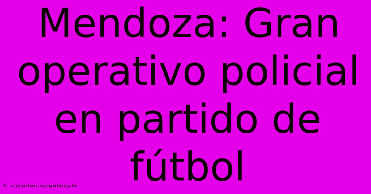 Mendoza: Gran Operativo Policial En Partido De Fútbol