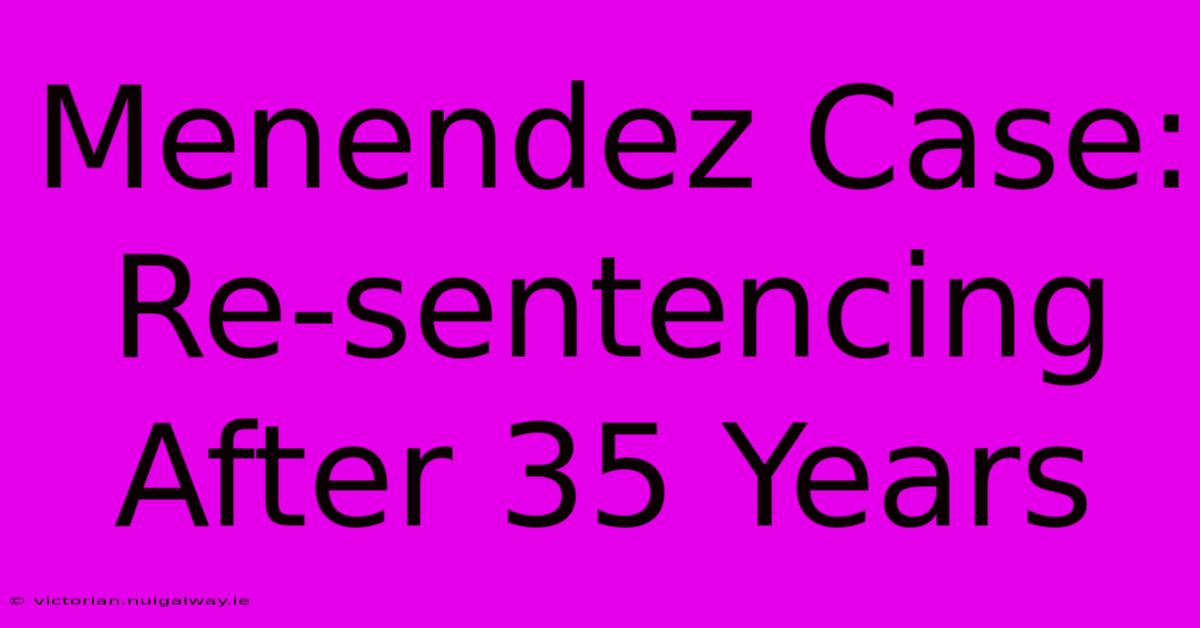 Menendez Case: Re-sentencing After 35 Years 