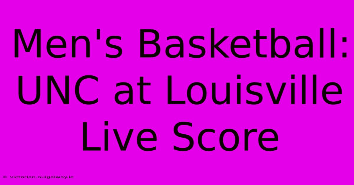 Men's Basketball: UNC At Louisville Live Score