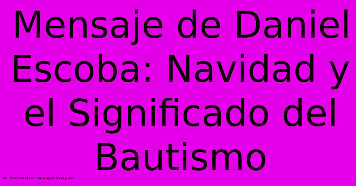 Mensaje De Daniel Escoba: Navidad Y El Significado Del Bautismo