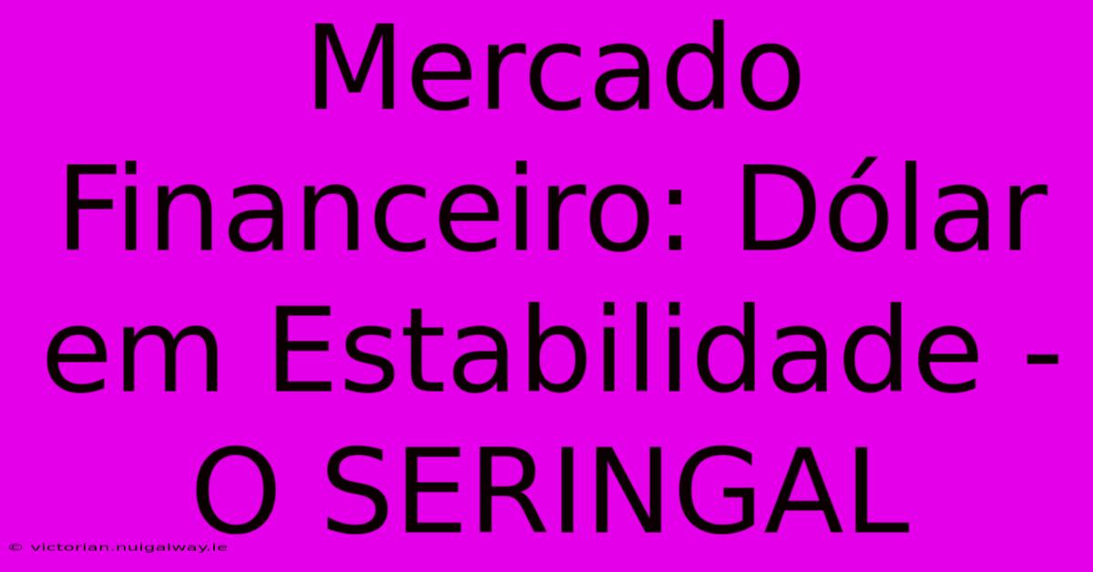 Mercado Financeiro: Dólar Em Estabilidade - O SERINGAL