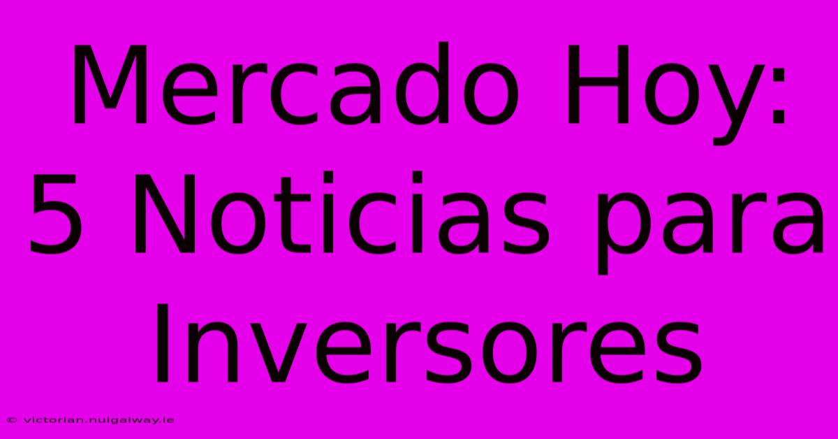 Mercado Hoy: 5 Noticias Para Inversores