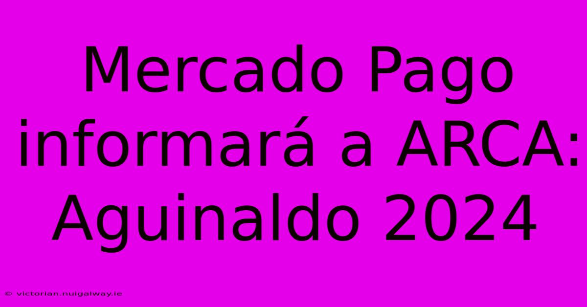 Mercado Pago Informará A ARCA: Aguinaldo 2024