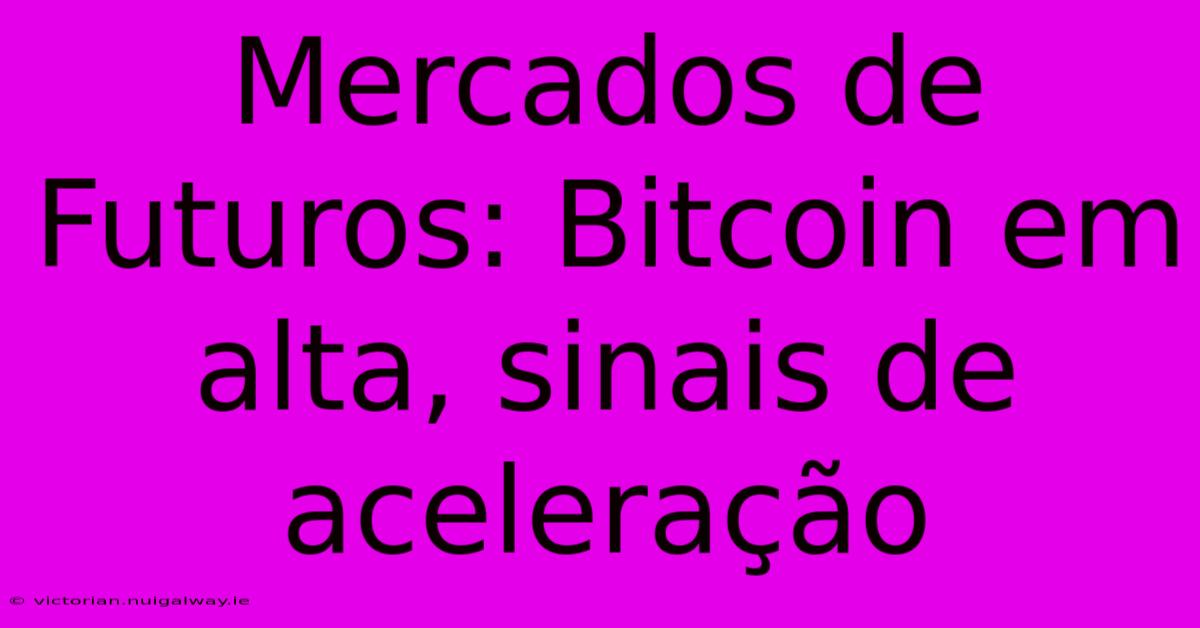 Mercados De Futuros: Bitcoin Em Alta, Sinais De Aceleração