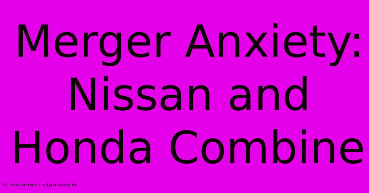 Merger Anxiety: Nissan And Honda Combine