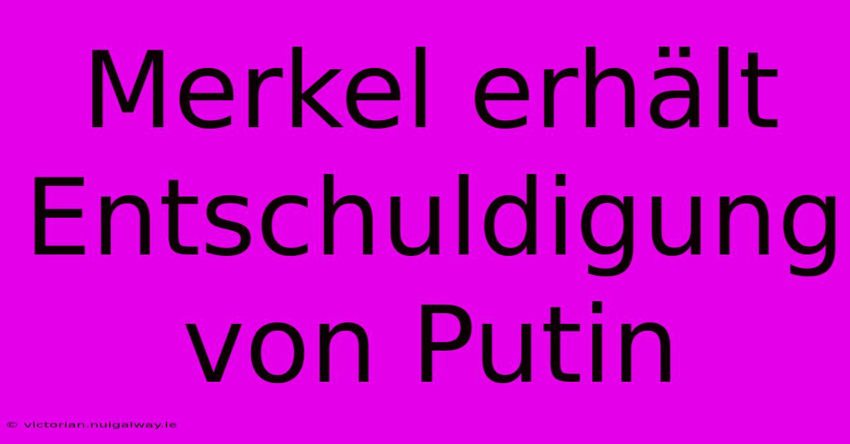 Merkel Erhält Entschuldigung Von Putin