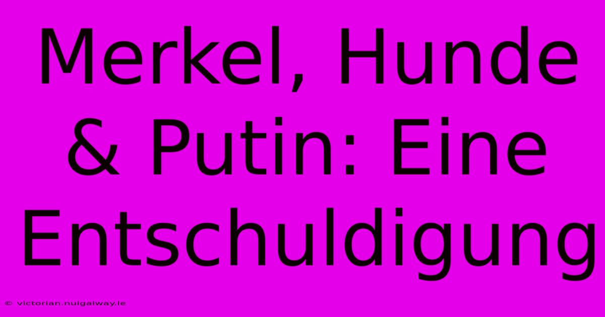 Merkel, Hunde & Putin: Eine Entschuldigung