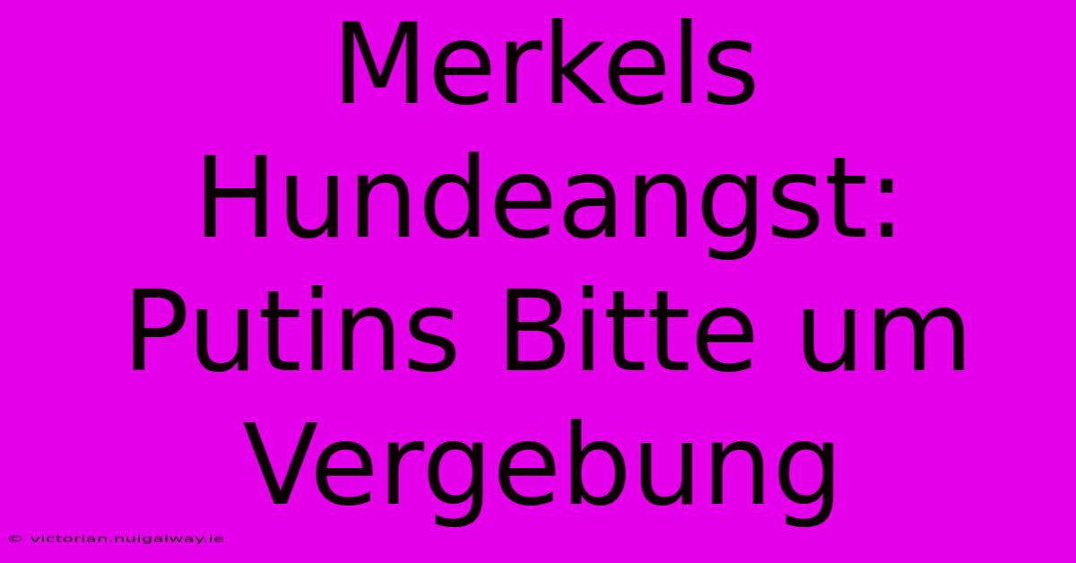 Merkels Hundeangst: Putins Bitte Um Vergebung