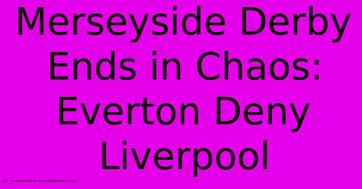 Merseyside Derby Ends In Chaos: Everton Deny Liverpool