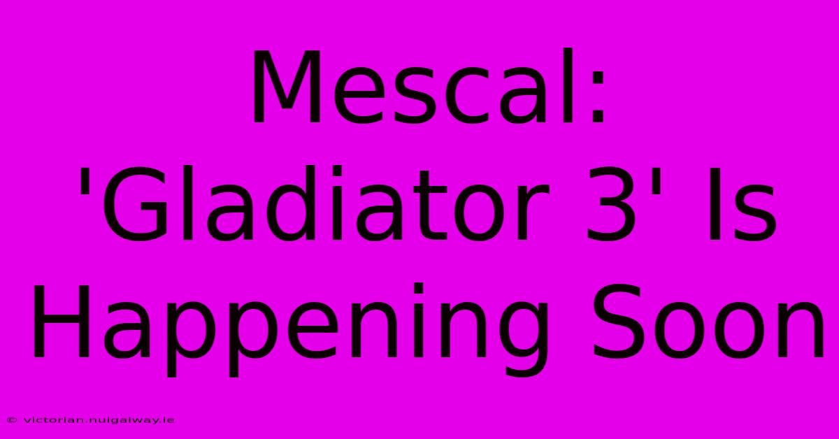 Mescal: 'Gladiator 3' Is Happening Soon