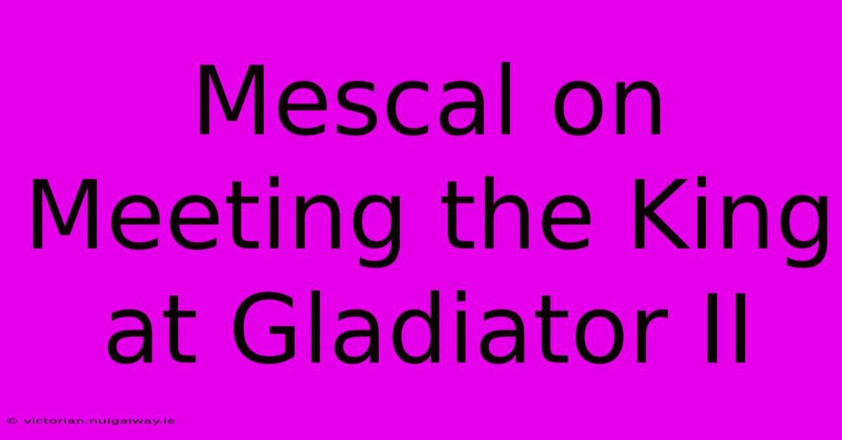 Mescal On Meeting The King At Gladiator II