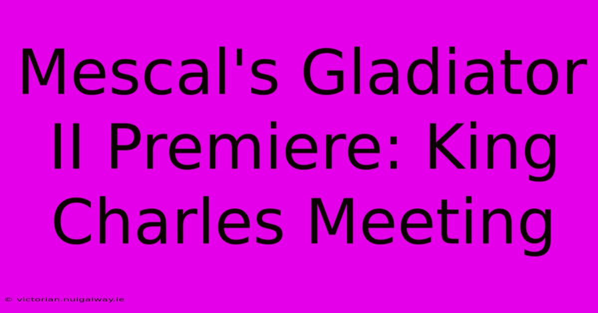 Mescal's Gladiator II Premiere: King Charles Meeting