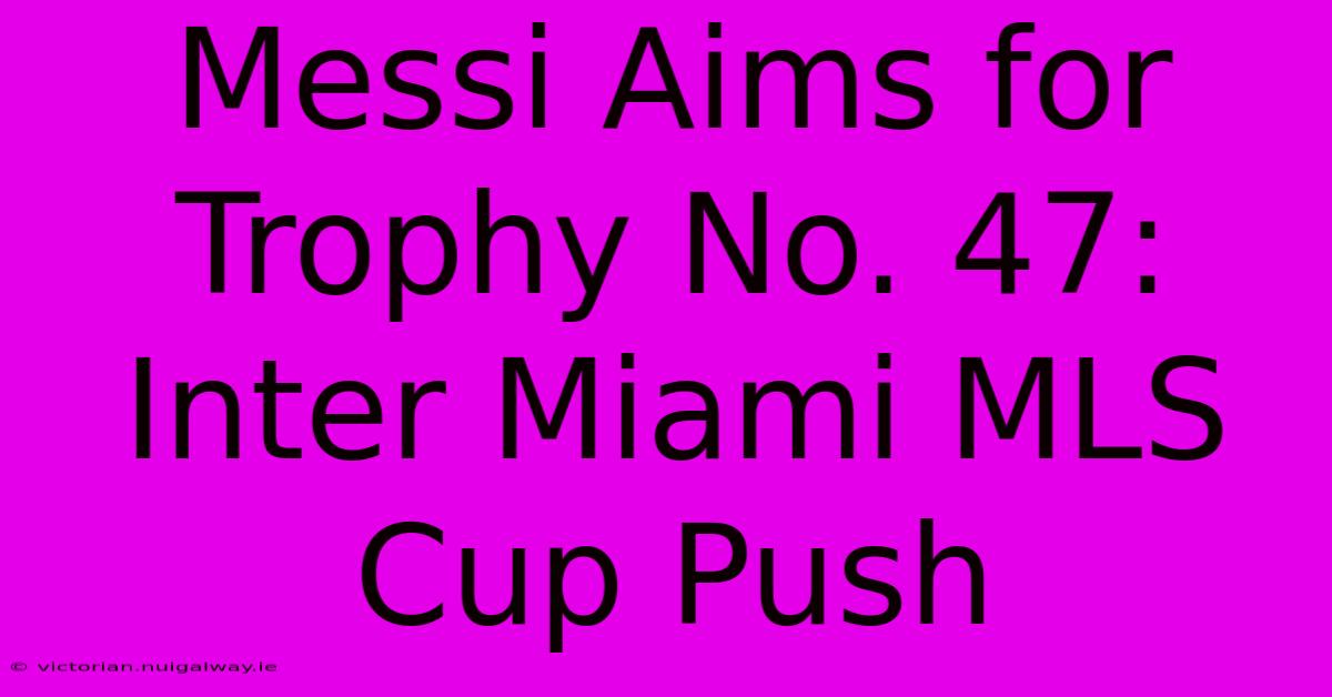 Messi Aims For Trophy No. 47: Inter Miami MLS Cup Push