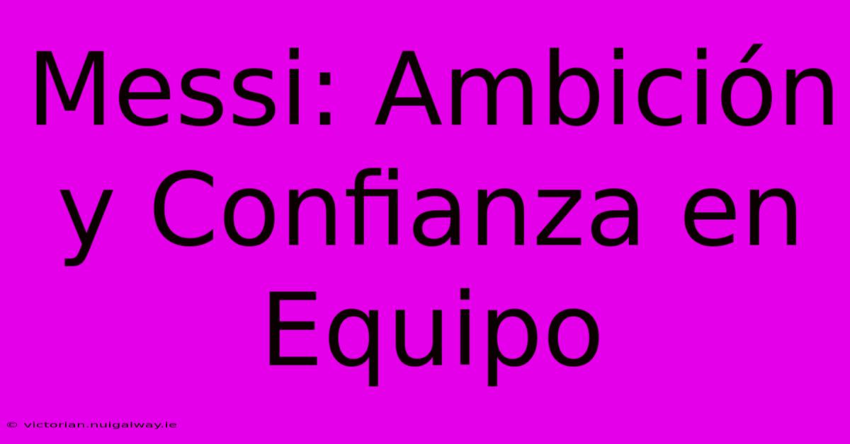 Messi: Ambición Y Confianza En Equipo