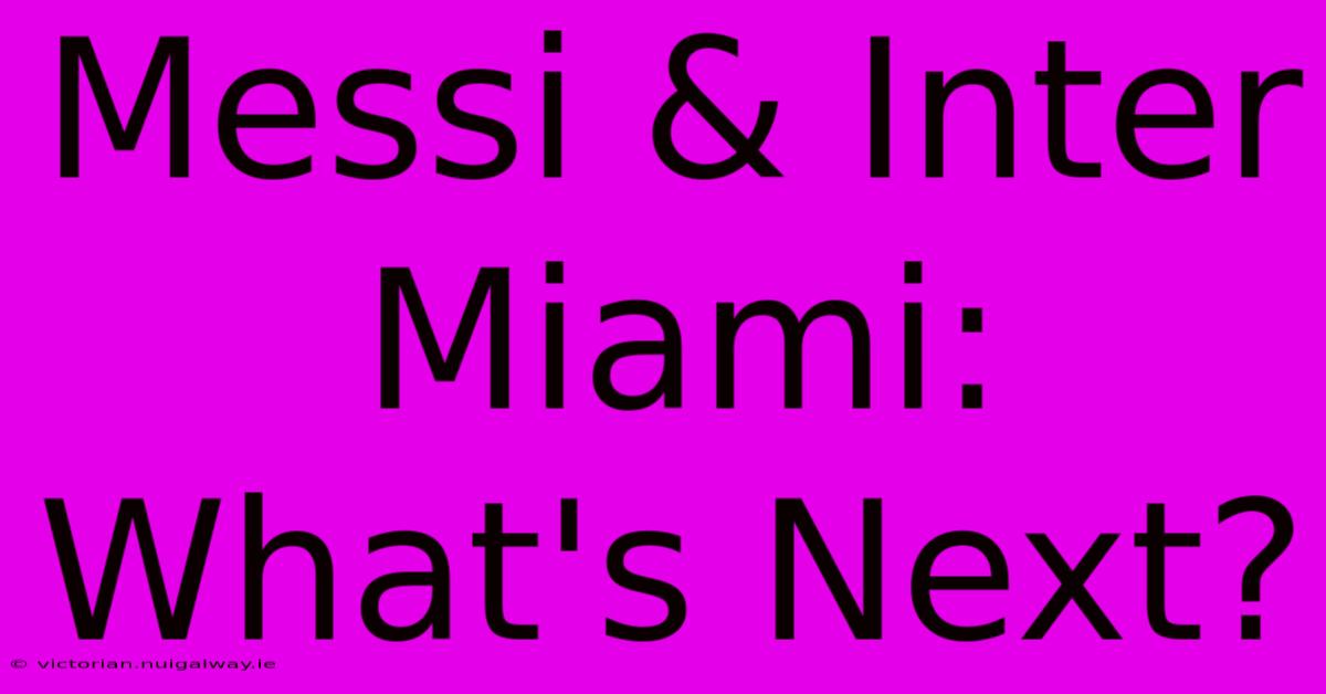 Messi & Inter Miami: What's Next?