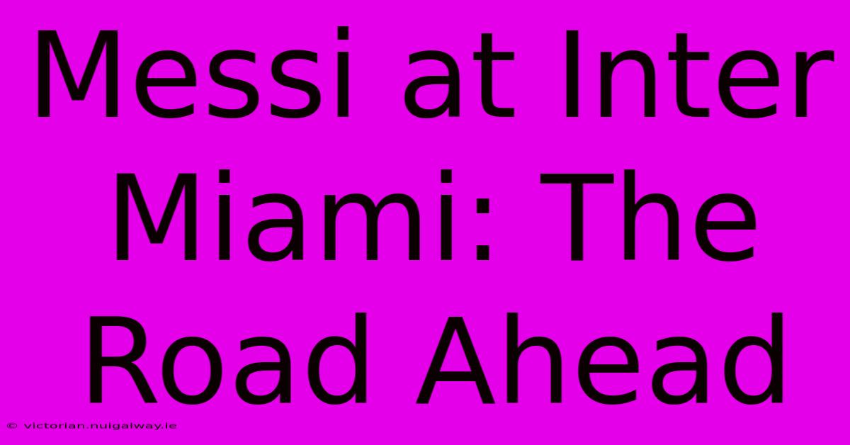 Messi At Inter Miami: The Road Ahead