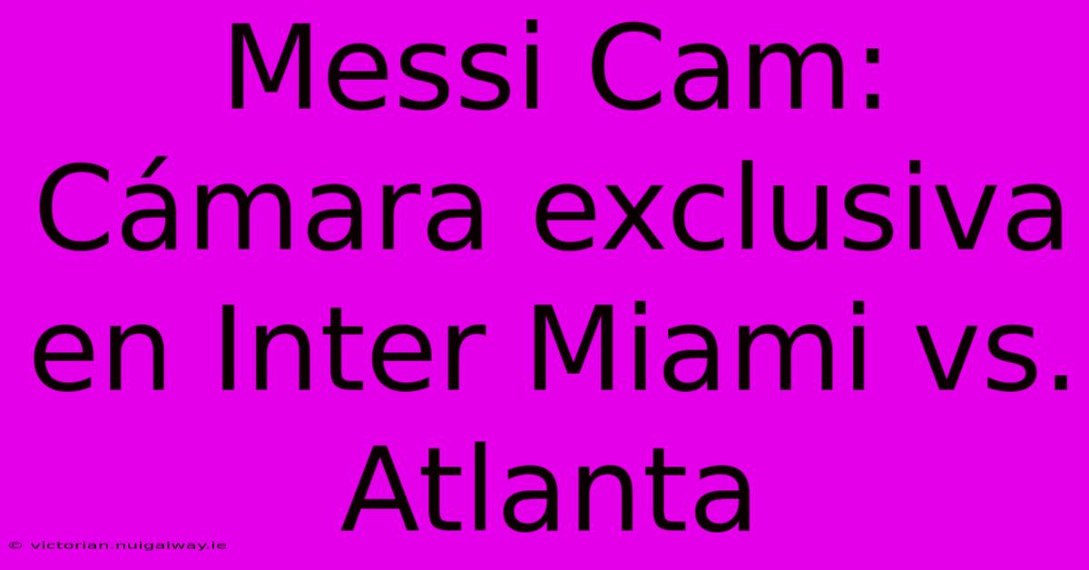 Messi Cam: Cámara Exclusiva En Inter Miami Vs. Atlanta