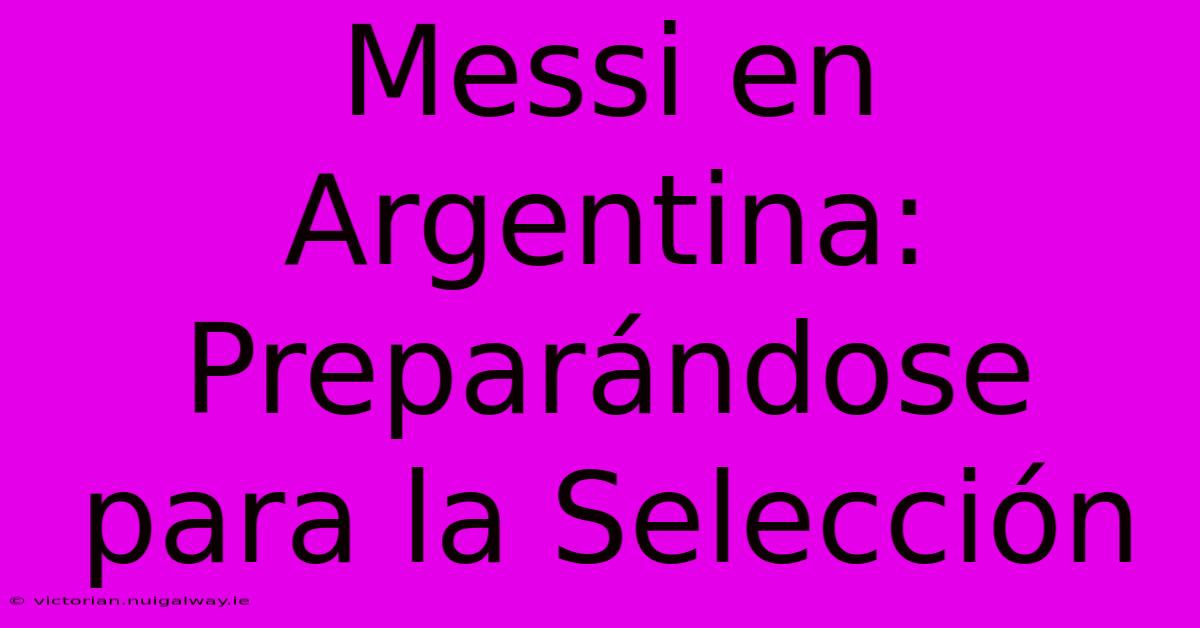 Messi En Argentina: Preparándose Para La Selección 