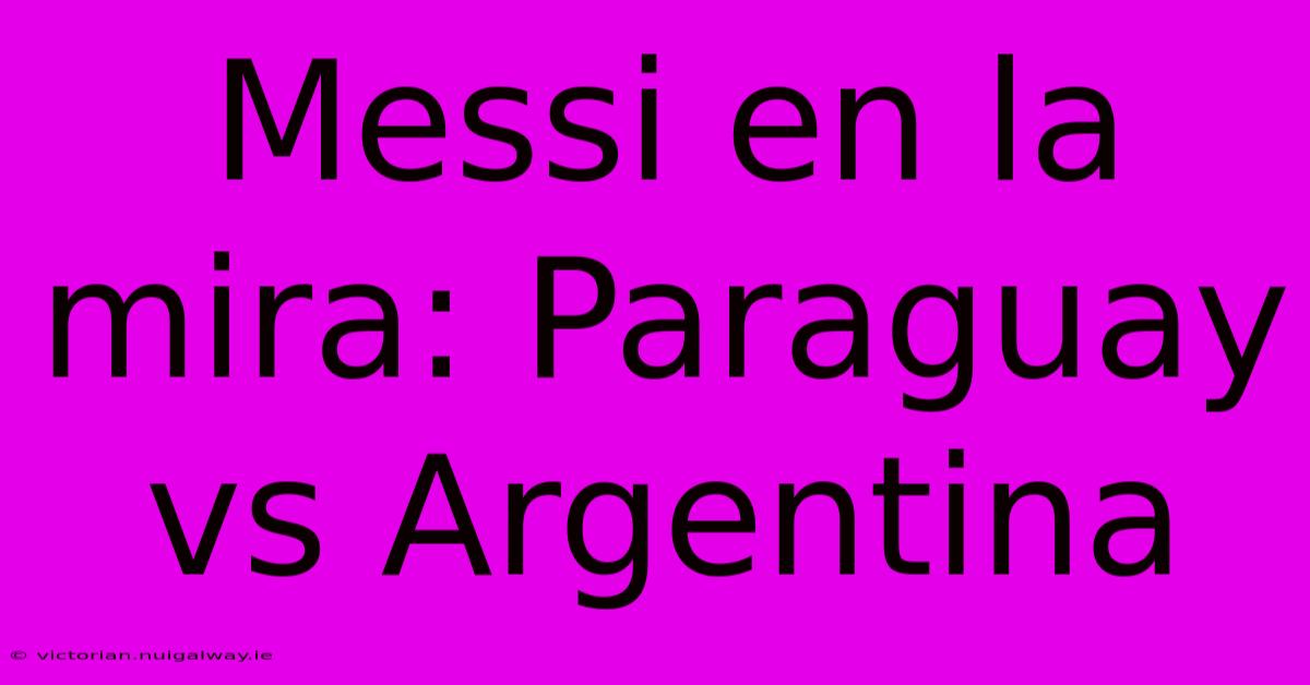 Messi En La Mira: Paraguay Vs Argentina